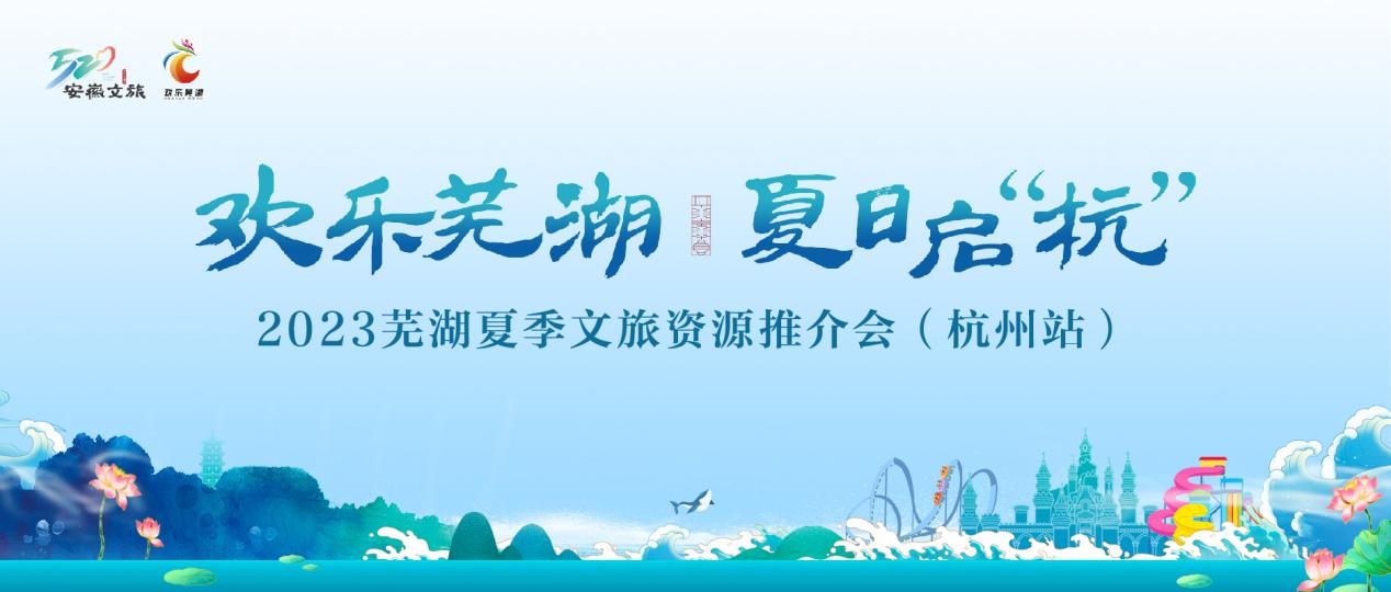 欢乐芜湖 夏日启“杭”| 2023芜湖夏季文旅资源推介会（杭州站）来了！